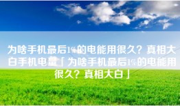 为啥手机最后1%的电能用很久？真相大白手机电量「为啥手机最后1%的电能用很久？真相大白」