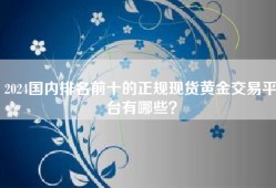 2024国内排名前十的正规现货黄金交易平台有哪些？