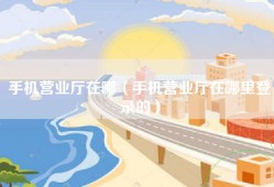 手机营业厅在哪（手机营业厅在哪里登录的）
