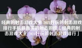 经典的射击游戏大全 2024好玩的射击游戏排行手机最真实的射击游戏「经典的射击游戏大全 2024好玩的射击游戏排行」