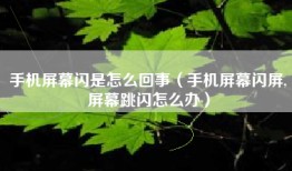 手机屏幕闪是怎么回事（手机屏幕闪屏,屏幕跳闪怎么办）