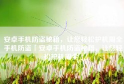 安卓手机防盗秘籍，让您轻松护机周全手机防盗「安卓手机防盗秘籍，让您轻松护机周全」