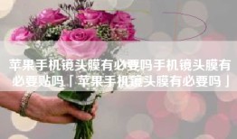 苹果手机镜头膜有必要吗手机镜头膜有必要贴吗「苹果手机镜头膜有必要吗」