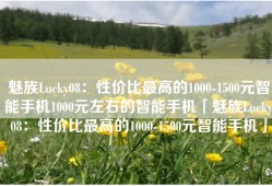 魅族Lucky08：性价比最高的1000-1500元智能手机1000元左右的智能手机「魅族Lucky08：性价比最高的1000-1500元智能手机」