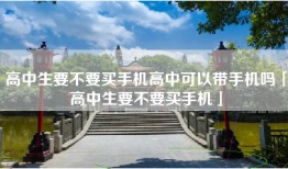 高中生要不要买手机高中可以带手机吗「高中生要不要买手机」