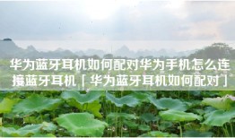 华为蓝牙耳机如何配对华为手机怎么连接蓝牙耳机「华为蓝牙耳机如何配对」