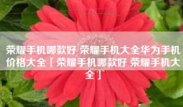 荣耀手机哪款好 荣耀手机大全华为手机价格大全「荣耀手机哪款好 荣耀手机大全」
