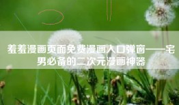 羞羞漫画页面免费漫画入口弹窗——宅男必备的二次元漫画神器