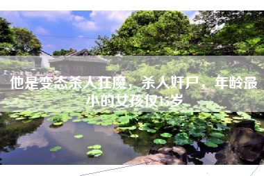 他是变态杀人狂魔，杀人奸尸，年龄最小的女孩仅15岁