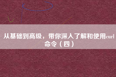 从基础到高级，带你深入了解和使用curl命令（四）
