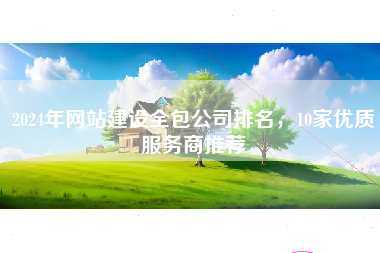 2024年网站建设全包公司排名，10家优质服务商推荐