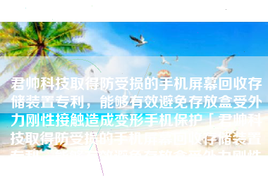 君帅科技取得防受损的手机屏幕回收存储装置专利，能够有效避免存放盒受外力刚性接触造成变形手机保护「君帅科技取得防受损的手机屏幕回收存储装置专利，能够有效避免存放盒受外力刚性接触造成变形」