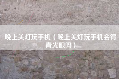 晚上关灯玩手机（晚上关灯玩手机会得青光眼吗）