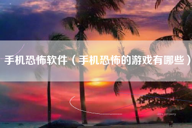 手机恐怖软件（手机恐怖的游戏有哪些）