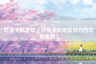 百度手机定位（百度手机定位找对方位置免费）