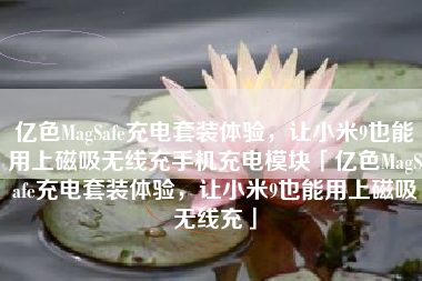 亿色MagSafe充电套装体验，让小米9也能用上磁吸无线充手机充电模块「亿色MagSafe充电套装体验，让小米9也能用上磁吸无线充」