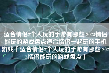 适合情侣2个人玩的手游有哪些 2023情侣能玩的游戏盘点适合情侣一起玩的手机游戏「适合情侣2个人玩的手游有哪些 2023情侣能玩的游戏盘点」