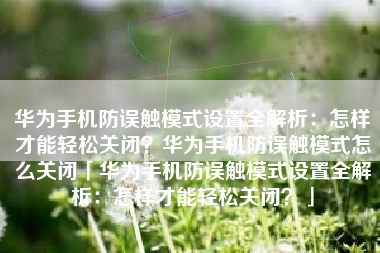 华为手机防误触模式设置全解析：怎样才能轻松关闭？华为手机防误触模式怎么关闭「华为手机防误触模式设置全解析：怎样才能轻松关闭？」